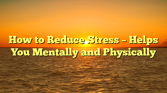 How to Reduce Stress – Helps You Mentally and Physically