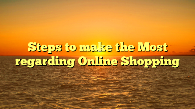 Steps to make the Most regarding Online Shopping