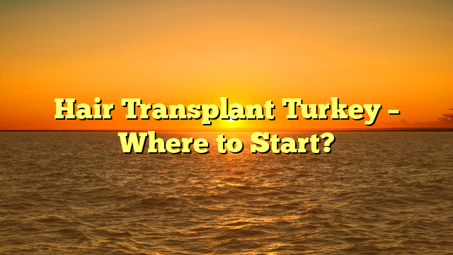 Hair Transplant Turkey – Where to Start?