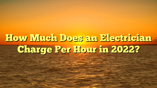 How Much Does an Electrician Charge Per Hour in 2022?