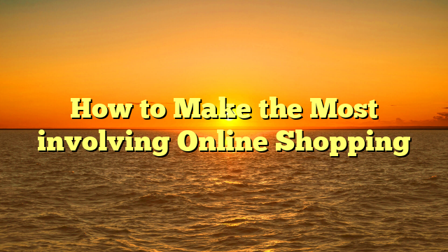 How to Make the Most involving Online Shopping