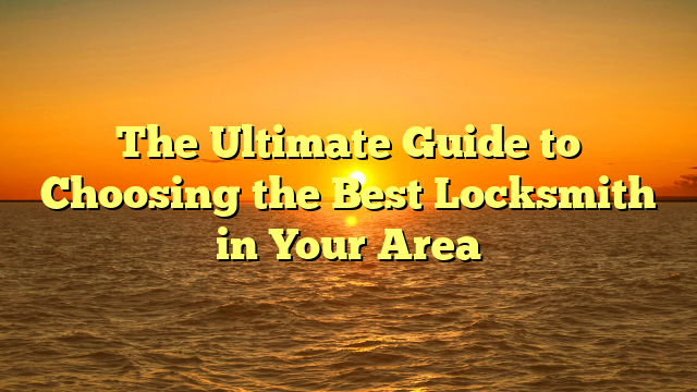 The Ultimate Guide to Choosing the Best Locksmith in Your Area