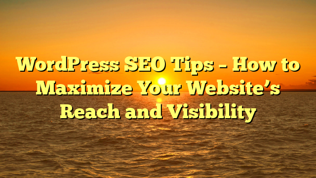 WordPress SEO Tips – How to Maximize Your Website’s Reach and Visibility