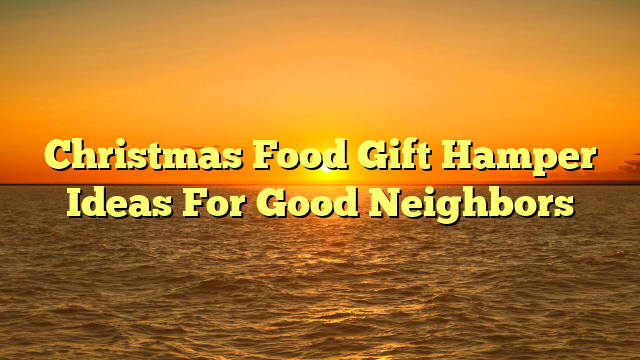 Christmas Food Gift Hamper Ideas For Good Neighbors