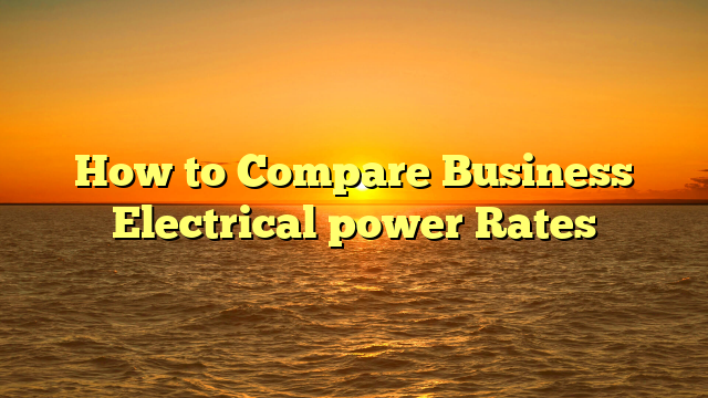 How to Compare Business Electrical power Rates