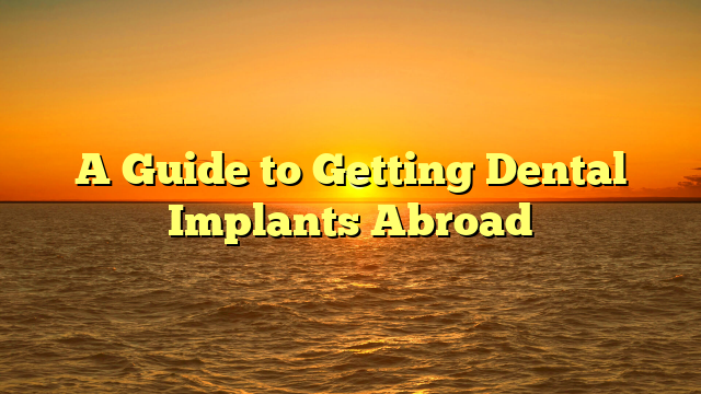 A Guide to Getting Dental Implants Abroad